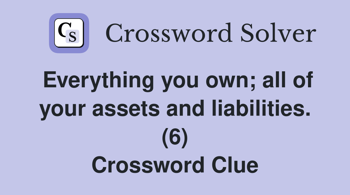 Everything You Own All Of Your Assets And Liabilities 6 Crossword