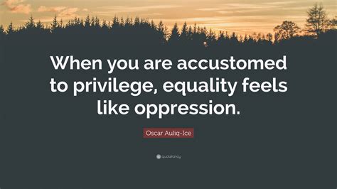 Oscar Auliq Ice Quote When You Are Accustomed To Privilege Equality