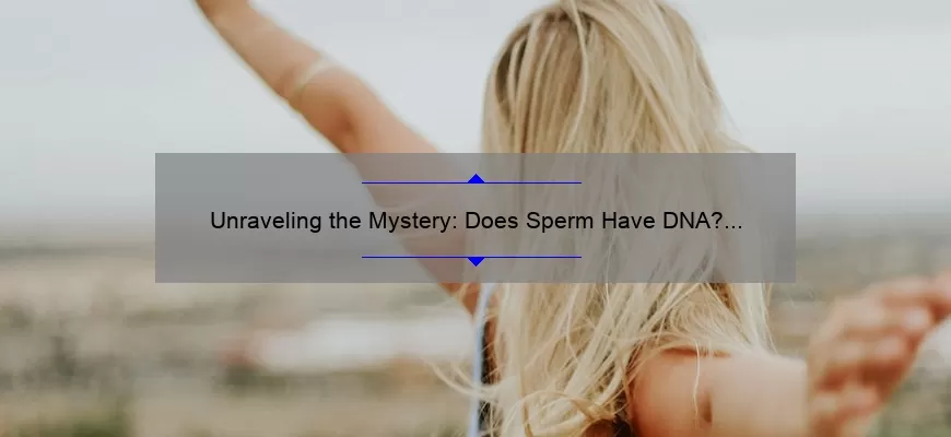 Unraveling The Mystery Does Sperm Have Dna The Ultimate Guide With